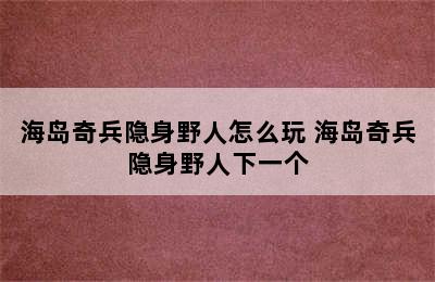 海岛奇兵隐身野人怎么玩 海岛奇兵隐身野人下一个